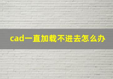 cad一直加载不进去怎么办