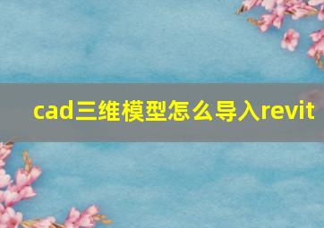 cad三维模型怎么导入revit