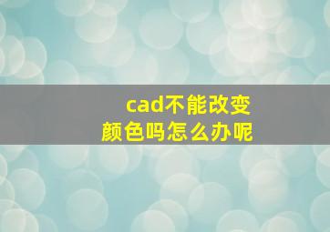 cad不能改变颜色吗怎么办呢