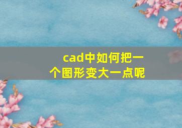 cad中如何把一个图形变大一点呢