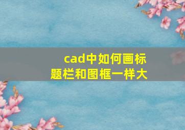 cad中如何画标题栏和图框一样大