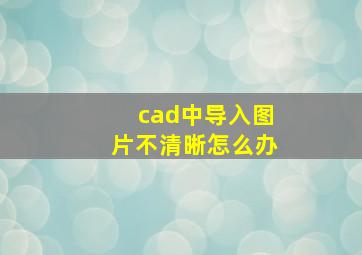 cad中导入图片不清晰怎么办