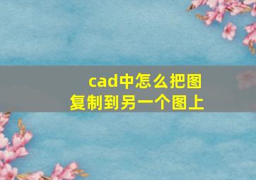 cad中怎么把图复制到另一个图上