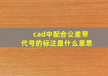 cad中配合公差带代号的标注是什么意思