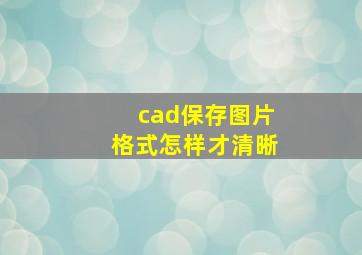 cad保存图片格式怎样才清晰