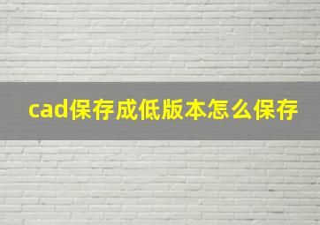 cad保存成低版本怎么保存