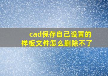 cad保存自己设置的样板文件怎么删除不了