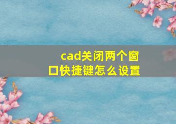 cad关闭两个窗口快捷键怎么设置