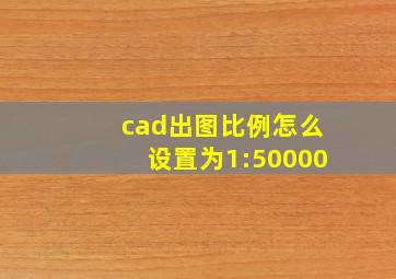 cad出图比例怎么设置为1:50000