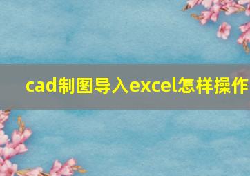 cad制图导入excel怎样操作