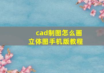 cad制图怎么画立体图手机版教程