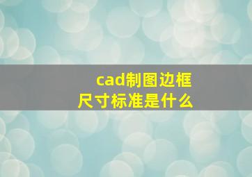 cad制图边框尺寸标准是什么