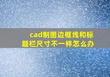 cad制图边框线和标题栏尺寸不一样怎么办