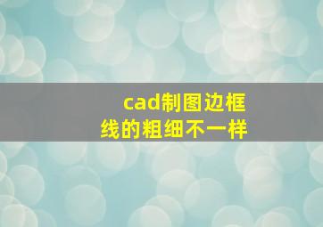 cad制图边框线的粗细不一样