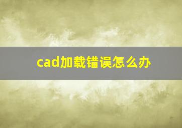 cad加载错误怎么办