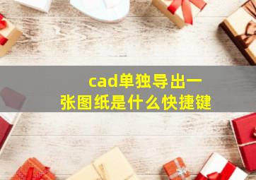 cad单独导出一张图纸是什么快捷键