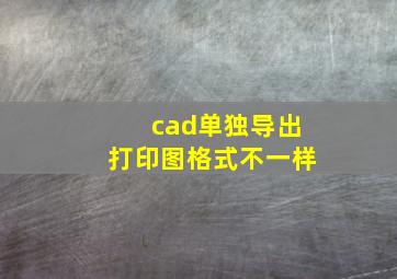 cad单独导出打印图格式不一样