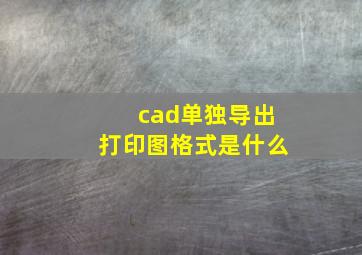 cad单独导出打印图格式是什么