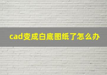 cad变成白底图纸了怎么办