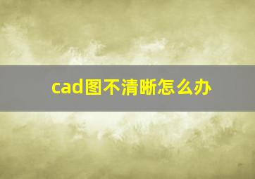 cad图不清晰怎么办