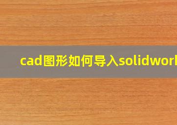 cad图形如何导入solidworks