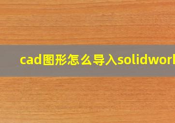 cad图形怎么导入solidworks