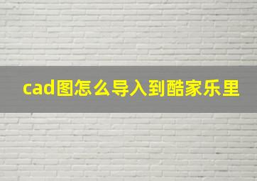 cad图怎么导入到酷家乐里