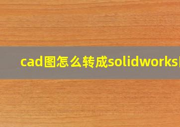 cad图怎么转成solidworks图