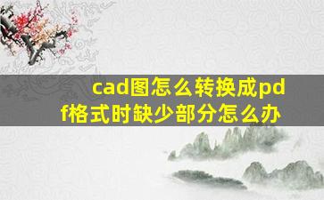 cad图怎么转换成pdf格式时缺少部分怎么办