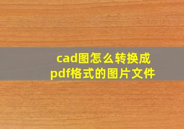 cad图怎么转换成pdf格式的图片文件