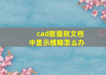 cad图插到文档中显示模糊怎么办