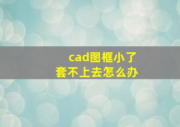 cad图框小了套不上去怎么办