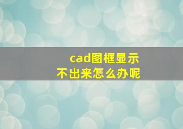 cad图框显示不出来怎么办呢