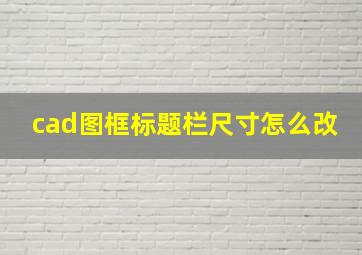 cad图框标题栏尺寸怎么改