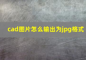 cad图片怎么输出为jpg格式