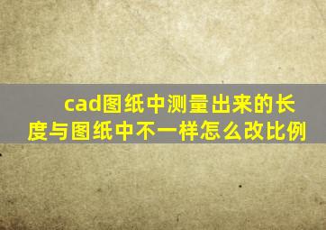 cad图纸中测量出来的长度与图纸中不一样怎么改比例