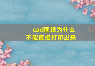 cad图纸为什么不能直接打印出来