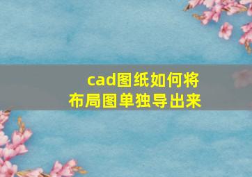 cad图纸如何将布局图单独导出来