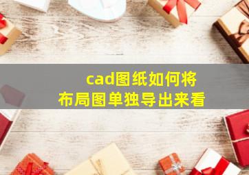 cad图纸如何将布局图单独导出来看