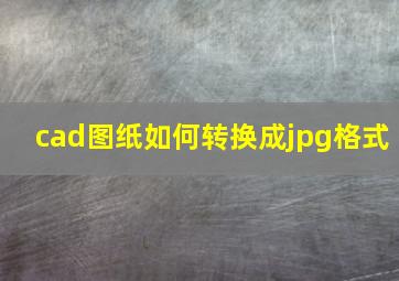 cad图纸如何转换成jpg格式