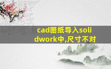 cad图纸导入solidwork中,尺寸不对