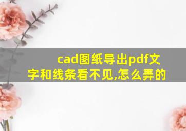 cad图纸导出pdf文字和线条看不见,怎么弄的