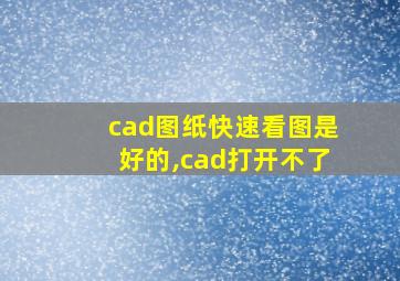 cad图纸快速看图是好的,cad打开不了