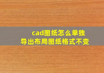 cad图纸怎么单独导出布局图纸格式不变