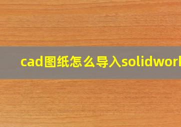 cad图纸怎么导入solidworks