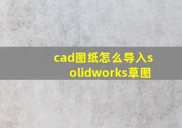 cad图纸怎么导入solidworks草图