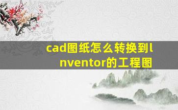 cad图纸怎么转换到lnventor的工程图