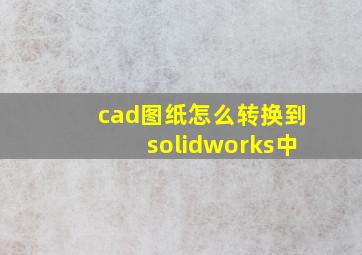 cad图纸怎么转换到solidworks中