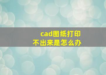 cad图纸打印不出来是怎么办