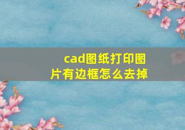 cad图纸打印图片有边框怎么去掉